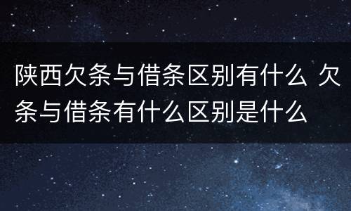 陕西欠条与借条区别有什么 欠条与借条有什么区别是什么