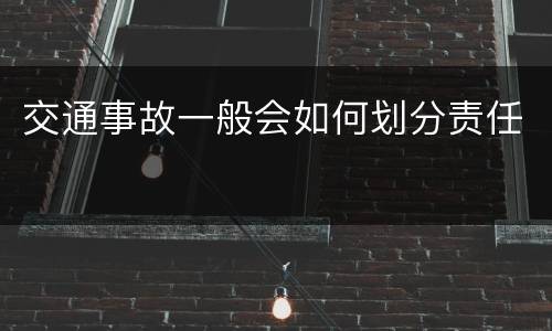 交通事故一般会如何划分责任
