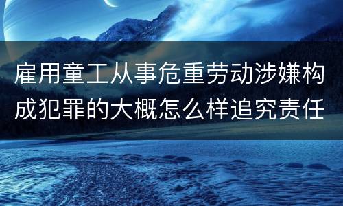 雇用童工从事危重劳动涉嫌构成犯罪的大概怎么样追究责任