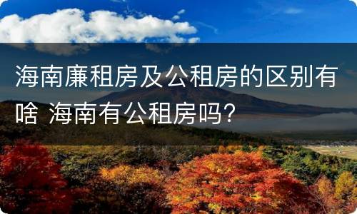 海南廉租房及公租房的区别有啥 海南有公租房吗?