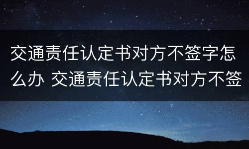 交通责任认定书对方不签字怎么办 交通责任认定书对方不签字怎么办呢