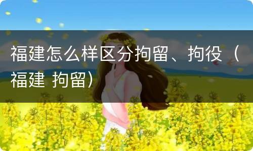 福建怎么样区分拘留、拘役（福建 拘留）