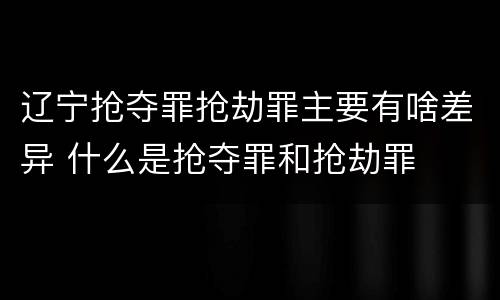 辽宁抢夺罪抢劫罪主要有啥差异 什么是抢夺罪和抢劫罪