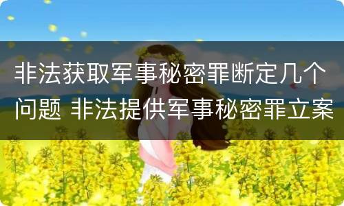 非法获取军事秘密罪断定几个问题 非法提供军事秘密罪立案标准