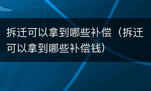 拆迁可以拿到哪些补偿（拆迁可以拿到哪些补偿钱）