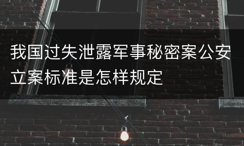 我国过失泄露军事秘密案公安立案标准是怎样规定