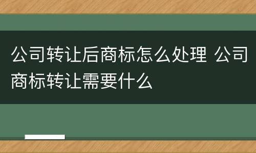 公司转让后商标怎么处理 公司商标转让需要什么
