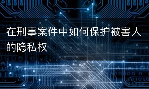 在刑事案件中如何保护被害人的隐私权
