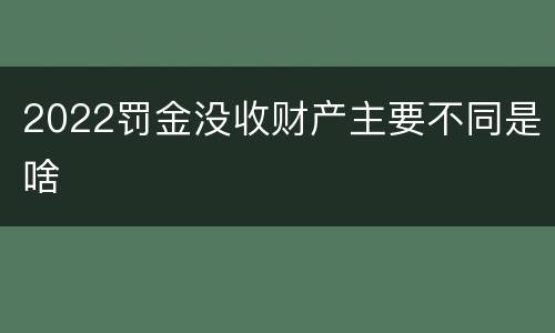 2022罚金没收财产主要不同是啥