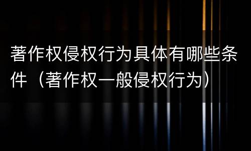 著作权侵权行为具体有哪些条件（著作权一般侵权行为）