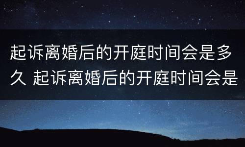 起诉离婚后的开庭时间会是多久 起诉离婚后的开庭时间会是多久出结果