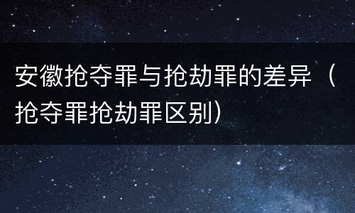 安徽抢夺罪与抢劫罪的差异（抢夺罪抢劫罪区别）