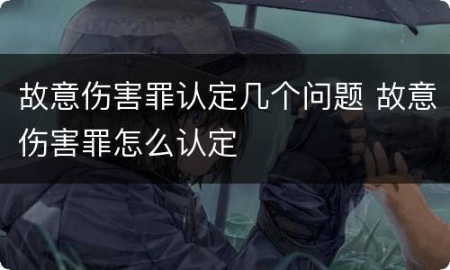 故意伤害罪认定几个问题 故意伤害罪怎么认定