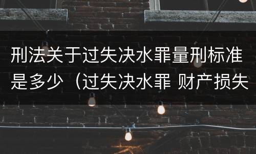 刑法关于过失决水罪量刑标准是多少（过失决水罪 财产损失标准）