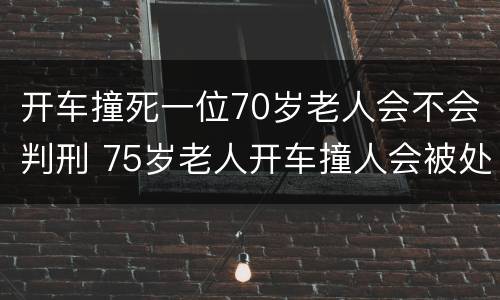 开车撞死一位70岁老人会不会判刑 75岁老人开车撞人会被处罚吗