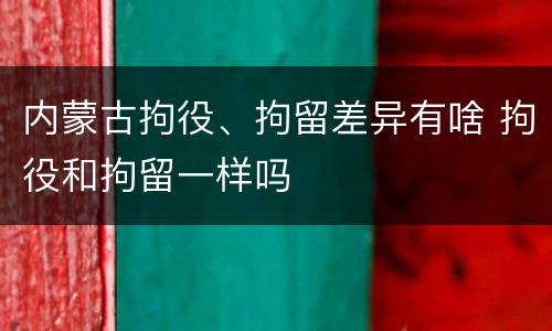 内蒙古拘役、拘留差异有啥 拘役和拘留一样吗
