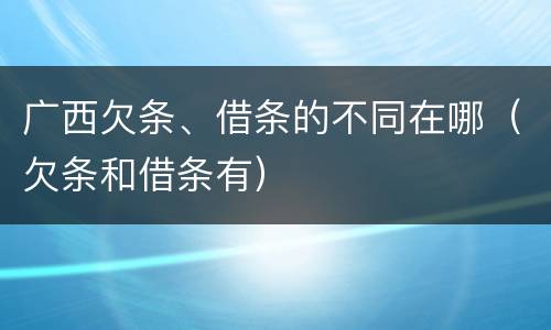 广西欠条、借条的不同在哪（欠条和借条有）