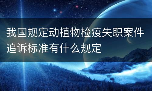 我国规定动植物检疫失职案件追诉标准有什么规定