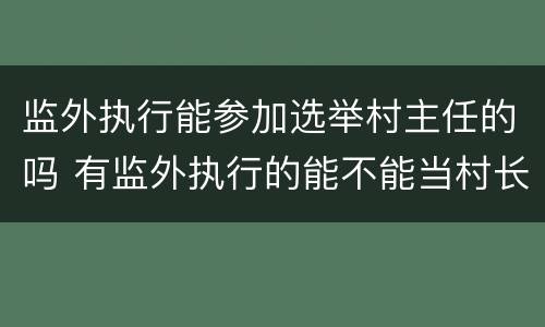 监外执行能参加选举村主任的吗 有监外执行的能不能当村长