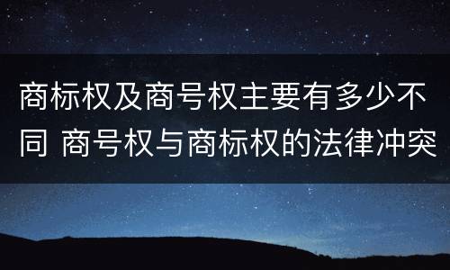 商标权及商号权主要有多少不同 商号权与商标权的法律冲突与解决