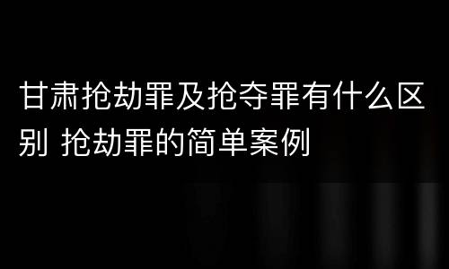 甘肃抢劫罪及抢夺罪有什么区别 抢劫罪的简单案例