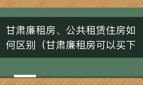 甘肃廉租房、公共租赁住房如何区别（甘肃廉租房可以买下来属于自己吗）
