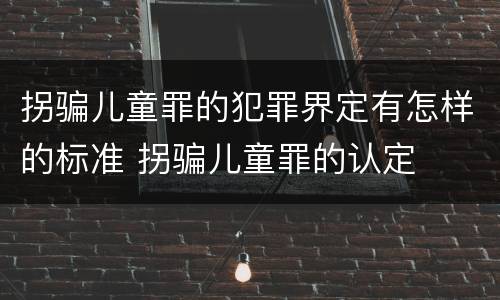 拐骗儿童罪的犯罪界定有怎样的标准 拐骗儿童罪的认定