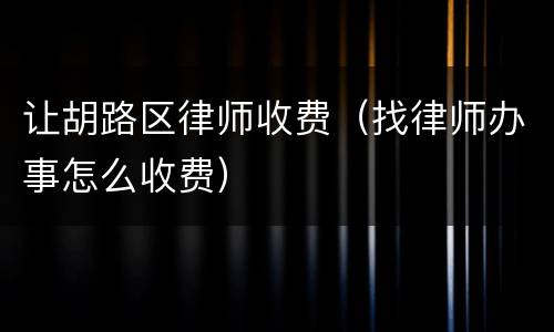 让胡路区律师收费（找律师办事怎么收费）