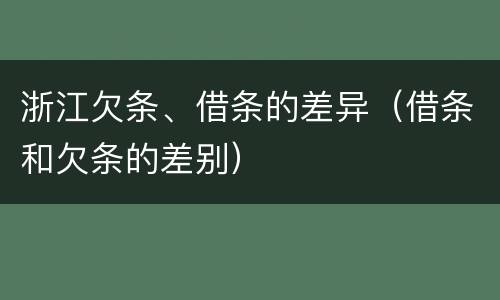 浙江欠条、借条的差异（借条和欠条的差别）