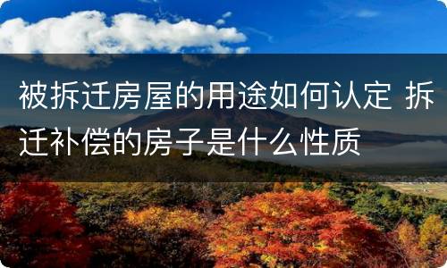 被拆迁房屋的用途如何认定 拆迁补偿的房子是什么性质