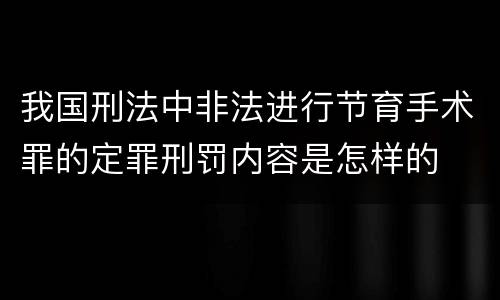 我国刑法中非法进行节育手术罪的定罪刑罚内容是怎样的