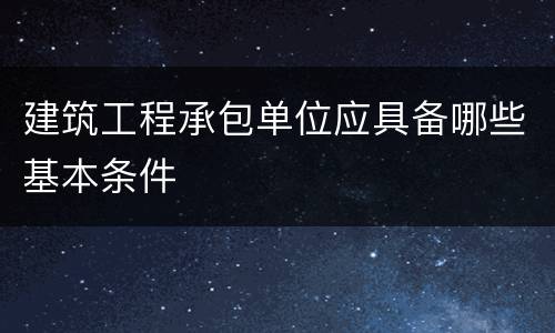 建筑工程承包单位应具备哪些基本条件