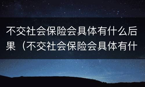 不交社会保险会具体有什么后果（不交社会保险会具体有什么后果吗）