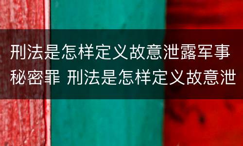 刑法是怎样定义故意泄露军事秘密罪 刑法是怎样定义故意泄露军事秘密罪名的