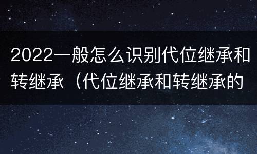 2022一般怎么识别代位继承和转继承（代位继承和转继承的概念和适用范围）