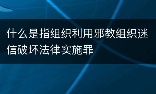 什么是指组织利用邪教组织迷信破坏法律实施罪