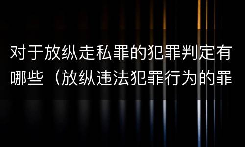 对于放纵走私罪的犯罪判定有哪些（放纵违法犯罪行为的罪名）