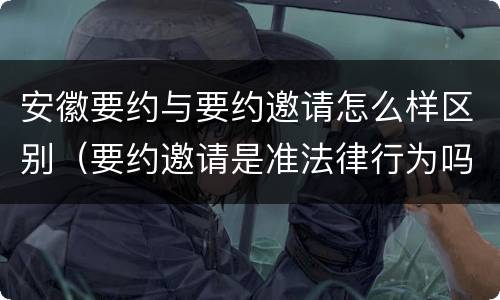 安徽要约与要约邀请怎么样区别（要约邀请是准法律行为吗）