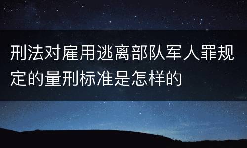 刑法对雇用逃离部队军人罪规定的量刑标准是怎样的