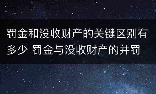 罚金和没收财产的关键区别有多少 罚金与没收财产的并罚