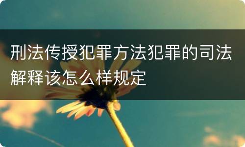 刑法传授犯罪方法犯罪的司法解释该怎么样规定