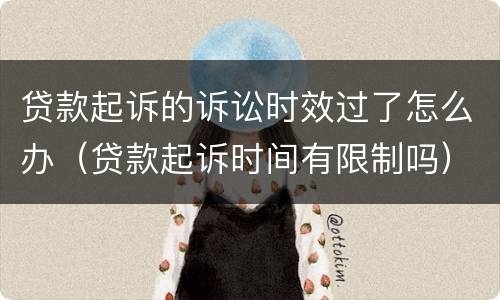 贷款起诉的诉讼时效过了怎么办（贷款起诉时间有限制吗）