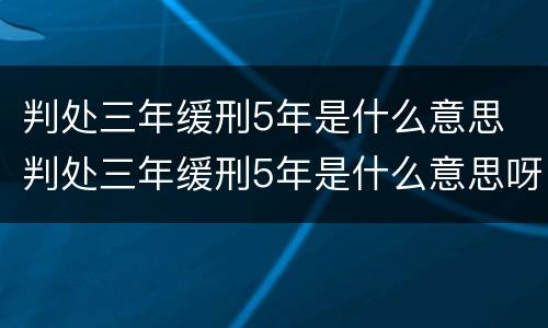 判处三年缓刑5年是什么意思 判处三年缓刑5年是什么意思呀
