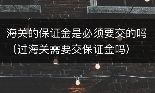 海关的保证金是必须要交的吗（过海关需要交保证金吗）