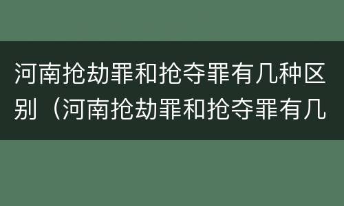 河南抢劫罪和抢夺罪有几种区别（河南抢劫罪和抢夺罪有几种区别呢）