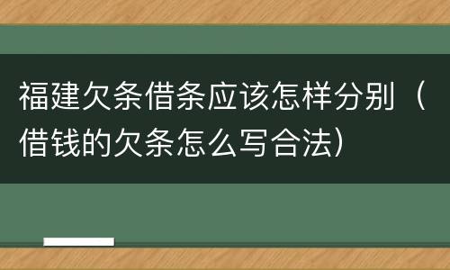 福建欠条借条应该怎样分别（借钱的欠条怎么写合法）