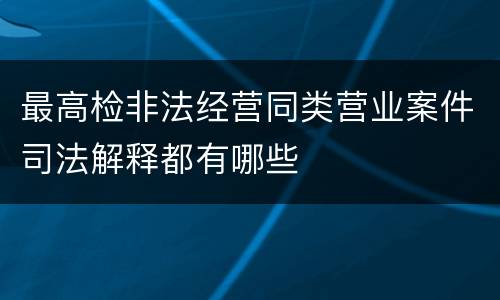 最高检非法经营同类营业案件司法解释都有哪些