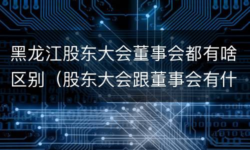 黑龙江股东大会董事会都有啥区别（股东大会跟董事会有什么区别）