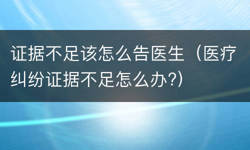 证据不足该怎么告医生（医疗纠纷证据不足怎么办?）