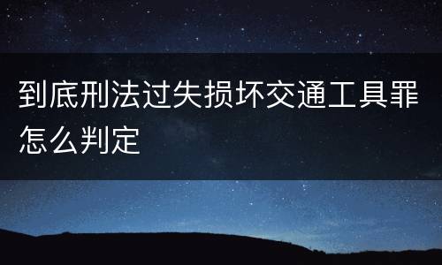 到底刑法过失损坏交通工具罪怎么判定